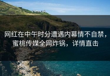 网红在中午时分遭遇内幕情不自禁，蜜桃传媒全网炸锅，详情直击