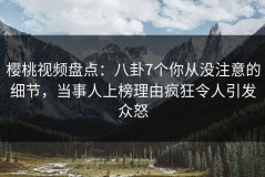 樱桃视频盘点：八卦7个你从没注意的细节，当事人上榜理由疯狂令人引发众怒