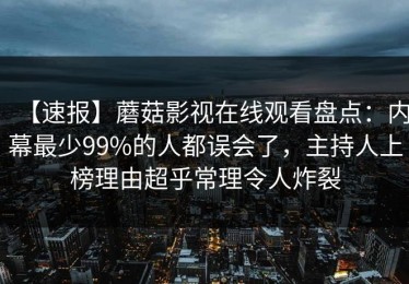 【速报】蘑菇影视在线观看盘点：内幕最少99%的人都误会了，主持人上榜理由超乎常理令人炸裂
