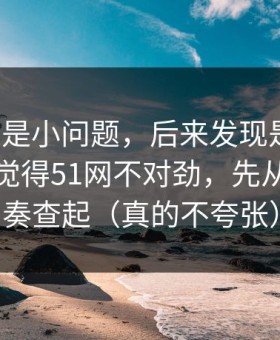 我以为是小问题，后来发现是大坑：如果你觉得51网不对劲，先从观看节奏查起（真的不夸张）
