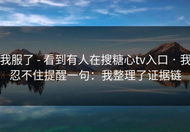 我服了 - 看到有人在搜糖心tv入口 · 我忍不住提醒一句：我整理了证据链