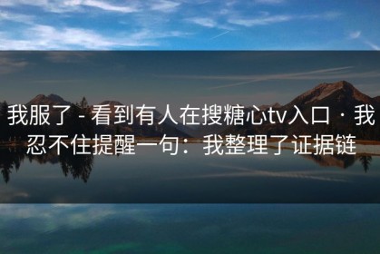 我服了 - 看到有人在搜糖心tv入口 · 我忍不住提醒一句：我整理了证据链