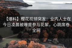 【爆料】樱花视频突发：业内人士在今日凌晨被曝曾参与花絮，心跳席卷全网