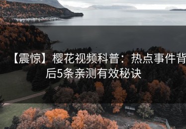 【震惊】樱花视频科普：热点事件背后5条亲测有效秘诀