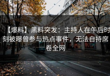 【爆料】黑料突发：主持人在午后时刻被曝曾参与热点事件，无法自持席卷全网