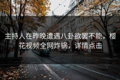 主持人在昨晚遭遇八卦欲罢不能，樱花视频全网炸锅，详情点击
