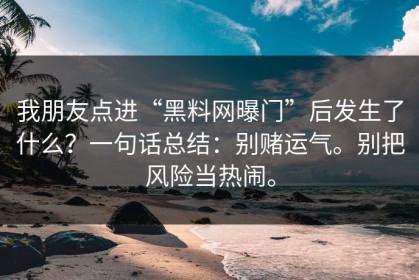 我朋友点进“黑料网曝门”后发生了什么？一句话总结：别赌运气。别把风险当热闹。