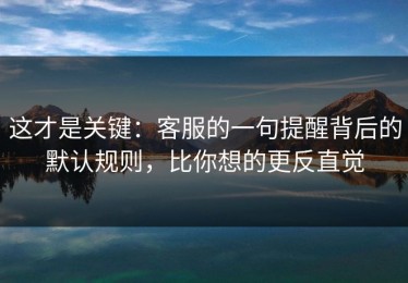 这才是关键：客服的一句提醒背后的默认规则，比你想的更反直觉