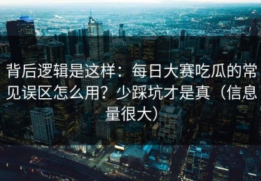 背后逻辑是这样：每日大赛吃瓜的常见误区怎么用？少踩坑才是真（信息量很大）