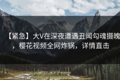 【紧急】大V在深夜遭遇丑闻勾魂摄魄，樱花视频全网炸锅，详情直击