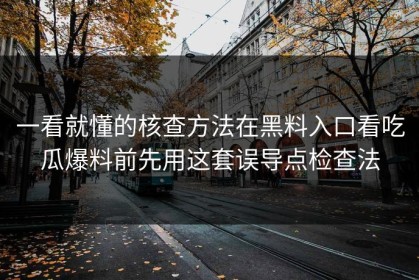 一看就懂的核查方法在黑料入口看吃瓜爆料前先用这套误导点检查法