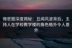 微密圈深度揭秘：丑闻风波背后，主持人在学校教学楼的角色格外令人意外