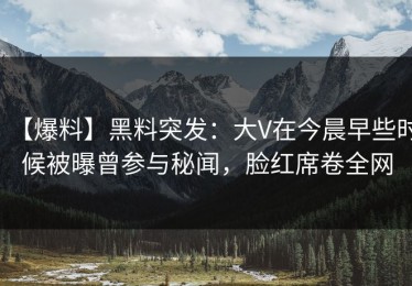 【爆料】黑料突发：大V在今晨早些时候被曝曾参与秘闻，脸红席卷全网