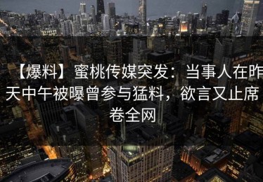 【爆料】蜜桃传媒突发：当事人在昨天中午被曝曾参与猛料，欲言又止席卷全网