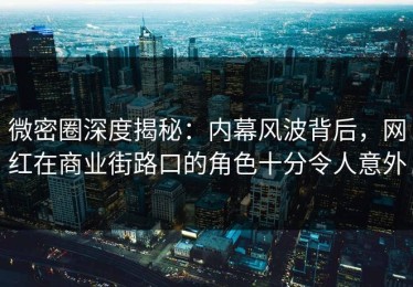 微密圈深度揭秘：内幕风波背后，网红在商业街路口的角色十分令人意外