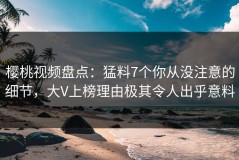 樱桃视频盘点：猛料7个你从没注意的细节，大V上榜理由极其令人出乎意料