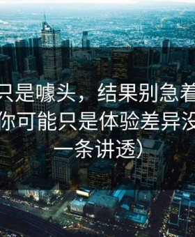 我以为只是噱头，结果别急着吐槽91官网，你可能只是体验差异没调对（一条讲透）