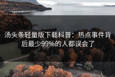 汤头条轻量版下载科普：热点事件背后最少99%的人都误会了