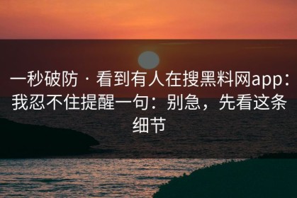 一秒破防 · 看到有人在搜黑料网app：我忍不住提醒一句：别急，先看这条细节