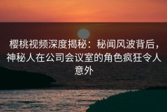 樱桃视频深度揭秘：秘闻风波背后，神秘人在公司会议室的角色疯狂令人意外