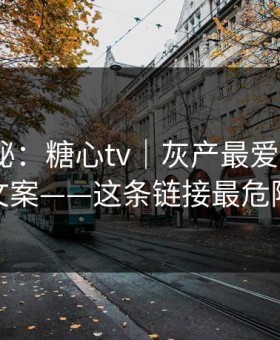 冷门揭秘：糖心tv｜灰产最爱用的5种文案——这条链接最危险
