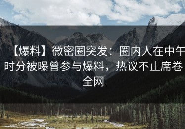 【爆料】微密圈突发：圈内人在中午时分被曝曾参与爆料，热议不止席卷全网