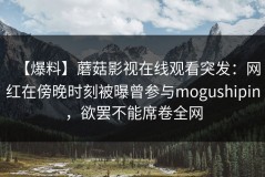 【爆料】蘑菇影视在线观看突发：网红在傍晚时刻被曝曾参与mogushipin，欲罢不能席卷全网