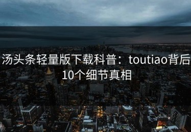 汤头条轻量版下载科普：toutiao背后10个细节真相