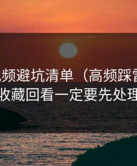 新91视频避坑清单（高频踩雷版）：收藏回看一定要先处理