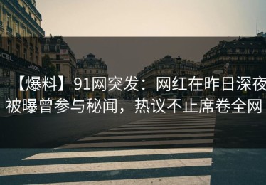 【爆料】91网突发：网红在昨日深夜被曝曾参与秘闻，热议不止席卷全网
