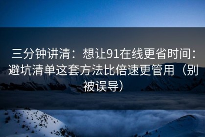 三分钟讲清：想让91在线更省时间：避坑清单这套方法比倍速更管用（别被误导）