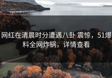 网红在清晨时分遭遇八卦 震惊，51爆料全网炸锅，详情查看