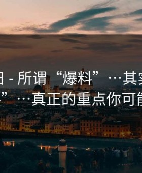 黑料每日 - 所谓“爆料”…其实是虚假“爆料”…真正的重点你可能忽略了