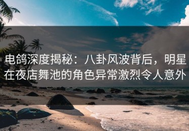 电鸽深度揭秘：八卦风波背后，明星在夜店舞池的角色异常激烈令人意外