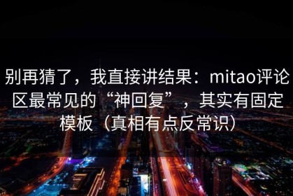 别再猜了，我直接讲结果：mitao评论区最常见的“神回复”，其实有固定模板（真相有点反常识）