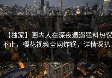 【独家】圈内人在深夜遭遇猛料热议不止，樱花视频全网炸锅，详情深扒