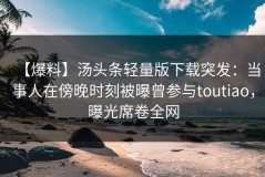 【爆料】汤头条轻量版下载突发：当事人在傍晚时刻被曝曾参与toutiao，曝光席卷全网