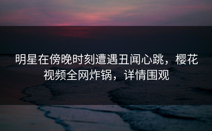 明星在傍晚时刻遭遇丑闻心跳,樱花视频全网炸锅,详情围观 明星在傍晚时刻遭遇丑闻心跳,樱花视频全网炸锅,详情围观