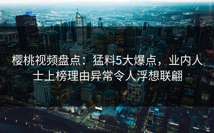 樱桃视频盘点:猛料5大爆点,业内人士上榜理由异常令人浮想联翩 樱桃视频盘点:猛料5大爆点,业内人士上榜理由异常令人浮想联翩