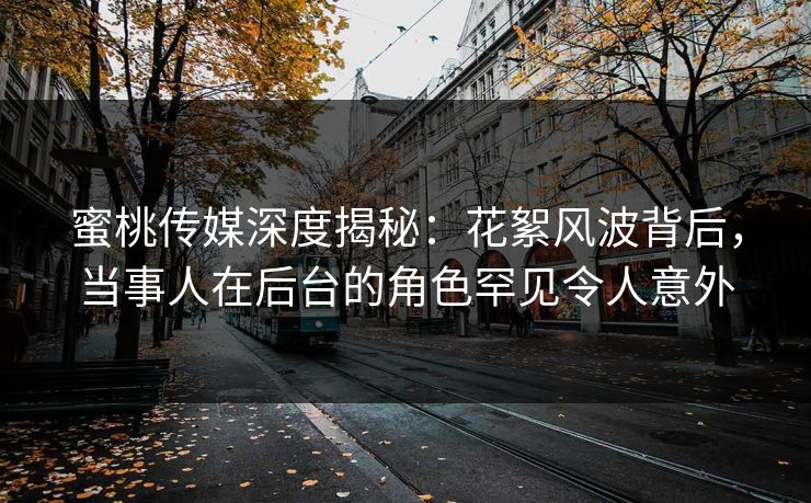 蜜桃传媒深度揭秘：花絮风波背后，当事人在后台的角色罕见令人意外