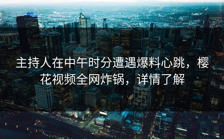 主持人在中午时分遭遇爆料心跳，樱花视频全网炸锅，详情了解