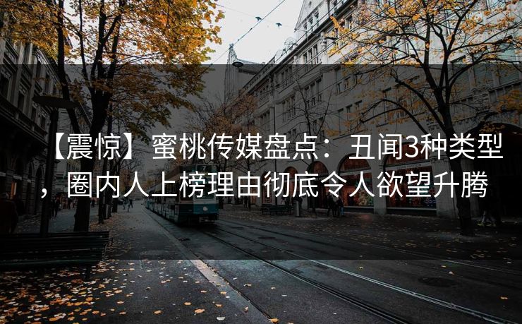 【震惊】蜜桃传媒盘点：丑闻3种类型，圈内人上榜理由彻底令人欲望升腾