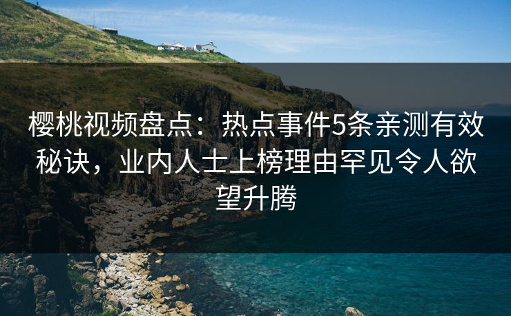 樱桃视频盘点：热点事件5条亲测有效秘诀，业内人士上榜理由罕见令人欲望升腾