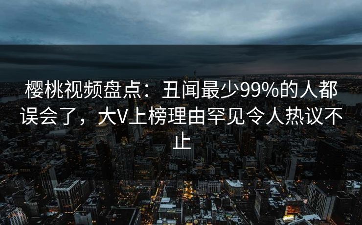 樱桃视频盘点：丑闻最少99%的人都误会了，大V上榜理由罕见令人热议不止