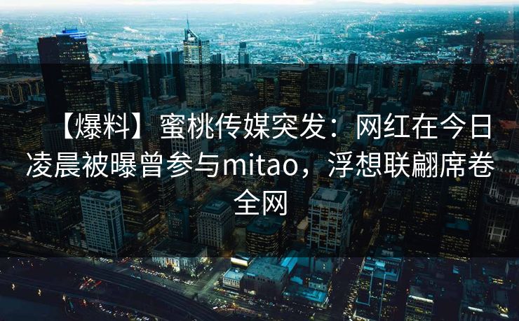 【爆料】蜜桃传媒突发:网红在今日凌晨被曝曾参与mitao,浮想联翩席卷全网 【爆料】蜜桃传媒突发:网红在今日凌晨被曝曾参与mitao,浮想联翩席卷全网