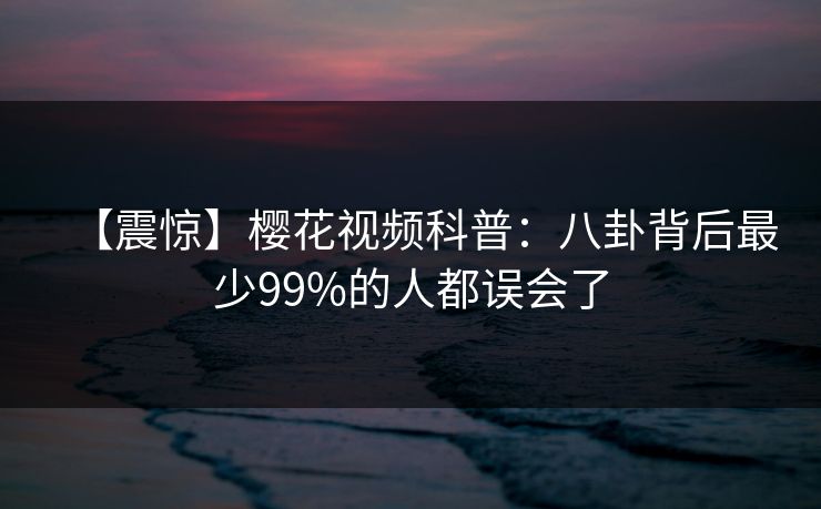 【震惊】樱花视频科普：八卦背后最少99%的人都误会了