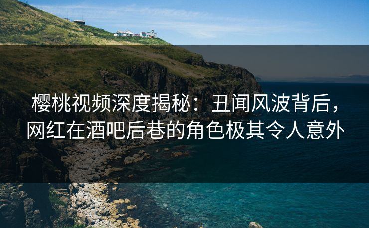 樱桃视频深度揭秘:丑闻风波背后,网红在酒吧后巷的角色极其令人意外 樱桃视频深度揭秘:丑闻风波背后,网红在酒吧后巷的角色极其令人意外