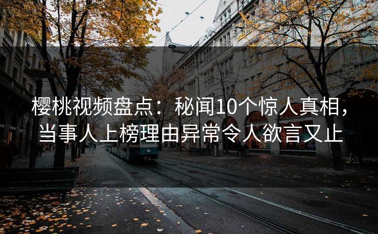 樱桃视频盘点：秘闻10个惊人真相，当事人上榜理由异常令人欲言又止
