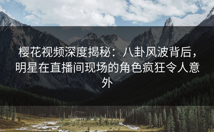 樱花视频深度揭秘：八卦风波背后，明星在直播间现场的角色疯狂令人意外