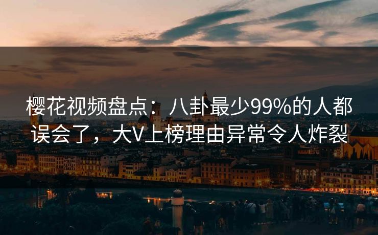 樱花视频盘点：八卦最少99%的人都误会了，大V上榜理由异常令人炸裂